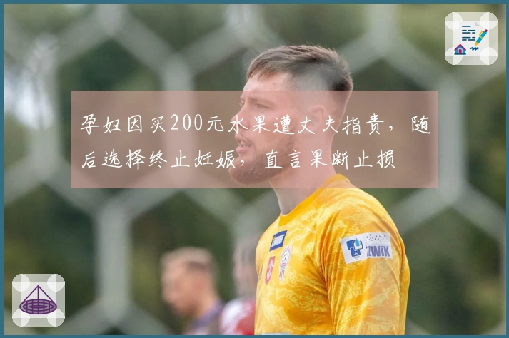 孕妇因买200元水果遭丈夫指责，随后选择终止妊娠，直言果断止损