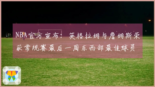 NBA官方宣布：英格拉姆与詹姆斯荣获常规赛最后一周东西部最佳球员