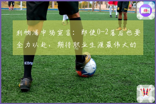 利物浦中场宣言：即使0-2落后也要全力以赴，期待职业生涯最伟大的逆转