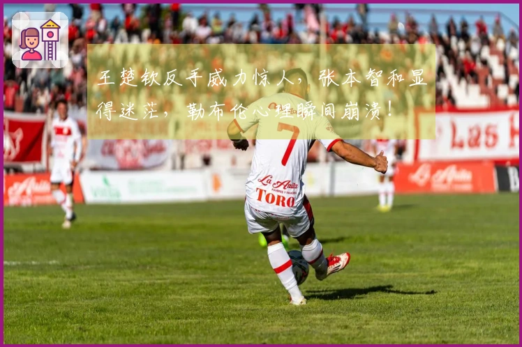 王楚钦反手威力惊人，张本智和显得迷茫，勒布伦心理瞬间崩溃！