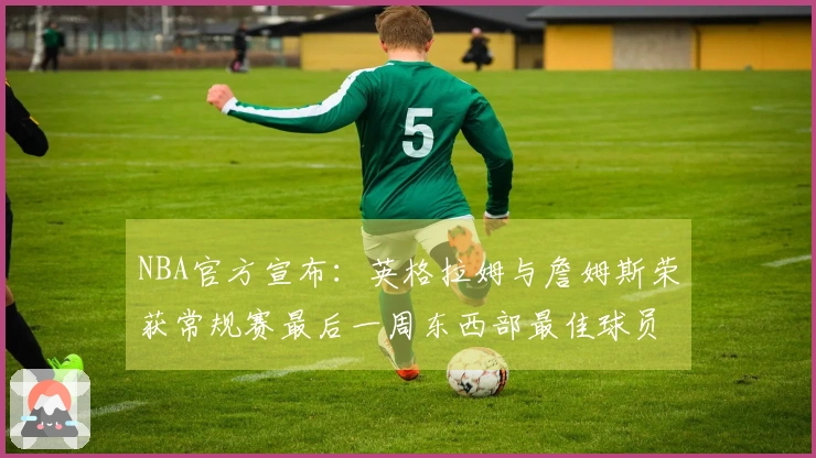 NBA官方宣布：英格拉姆与詹姆斯荣获常规赛最后一周东西部最佳球员