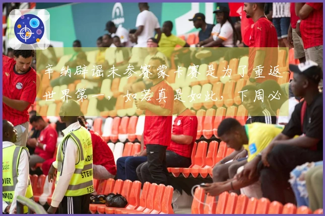 辛纳辟谣未参赛蒙卡赛是为了重返世界第一，如若真是如此，下周必将参赛