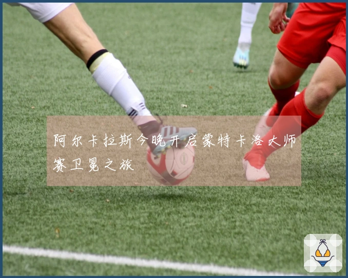阿尔卡拉斯今晚开启蒙特卡洛大师赛卫冕之旅