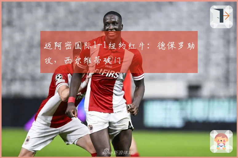 迈阿密国际1-1纽约红牛：德保罗助攻，西尔维蒂破门
