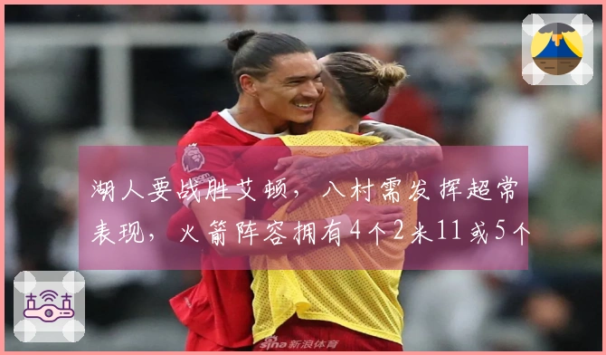 湖人要战胜艾顿，八村需发挥超常表现，火箭阵容拥有4个2米11或5个2米03的球员