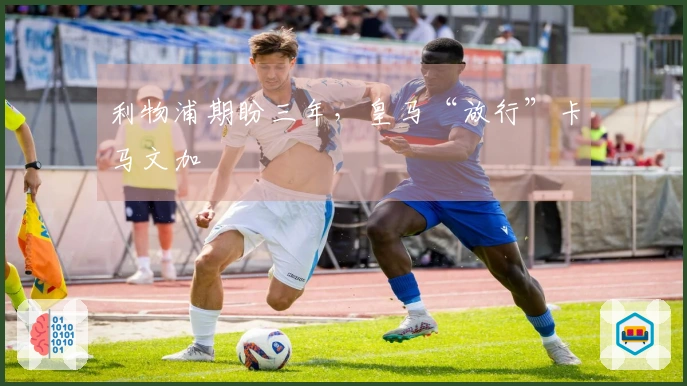利物浦期盼三年，皇马“放行”卡马文加