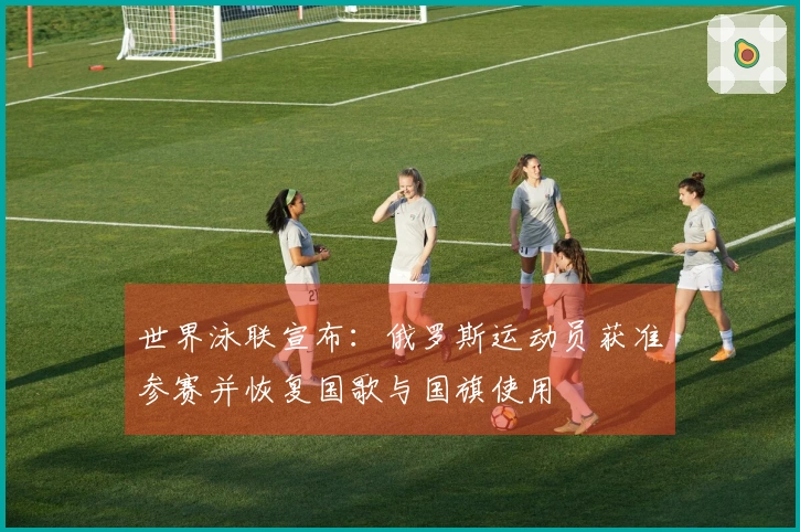 世界泳联宣布：俄罗斯运动员获准参赛并恢复国歌与国旗使用