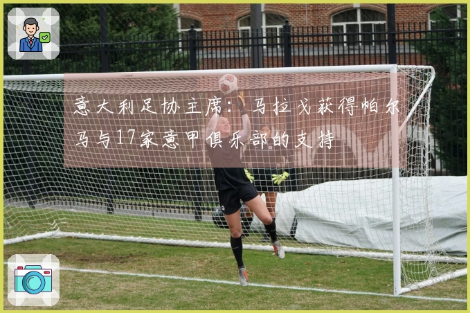 意大利足协主席：马拉戈获得帕尔马与17家意甲俱乐部的支持
