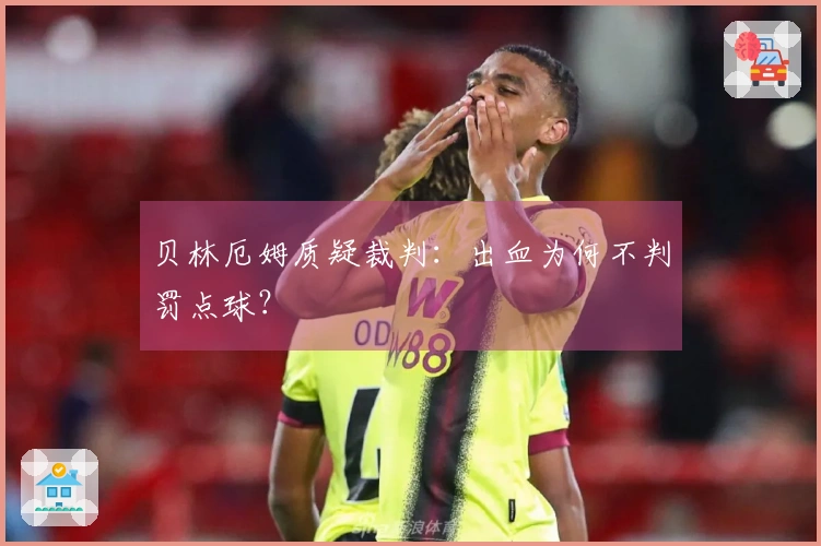 贝林厄姆质疑裁判：出血为何不判罚点球？
