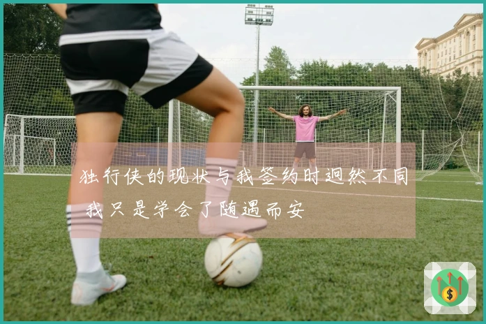 独行侠的现状与我签约时迥然不同 我只是学会了随遇而安