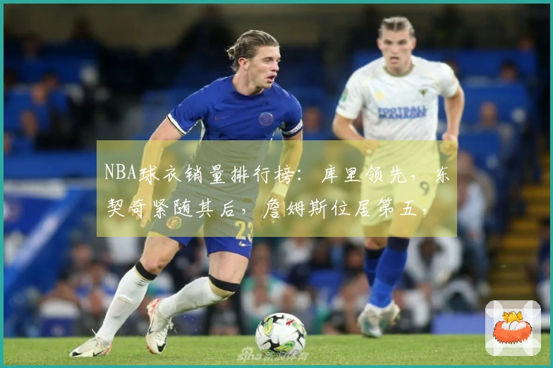 NBA球衣销量排行榜：库里领先，东契奇紧随其后，詹姆斯位居第五，杜兰特排第十一