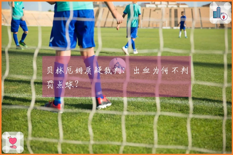 贝林厄姆质疑裁判：出血为何不判罚点球？