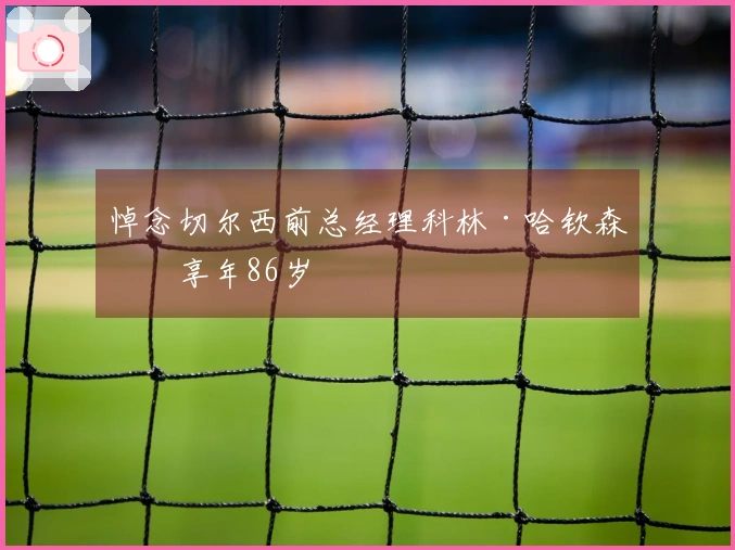 悼念切尔西前总经理科林·哈钦森，享年86岁