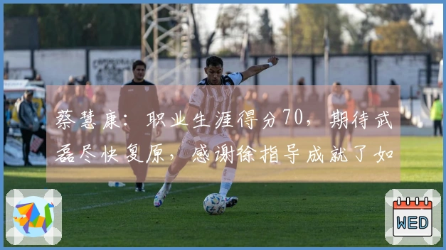 蔡慧康：职业生涯得分70，期待武磊尽快复原，感谢徐指导成就了如今的我