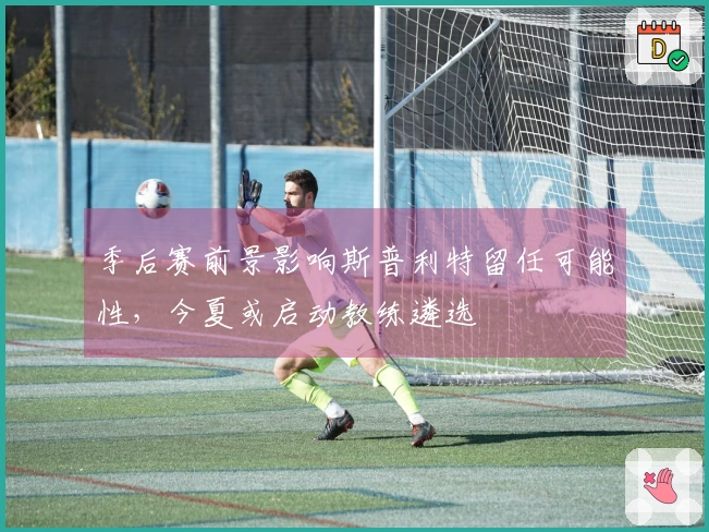 季后赛前景影响斯普利特留任可能性，今夏或启动教练遴选