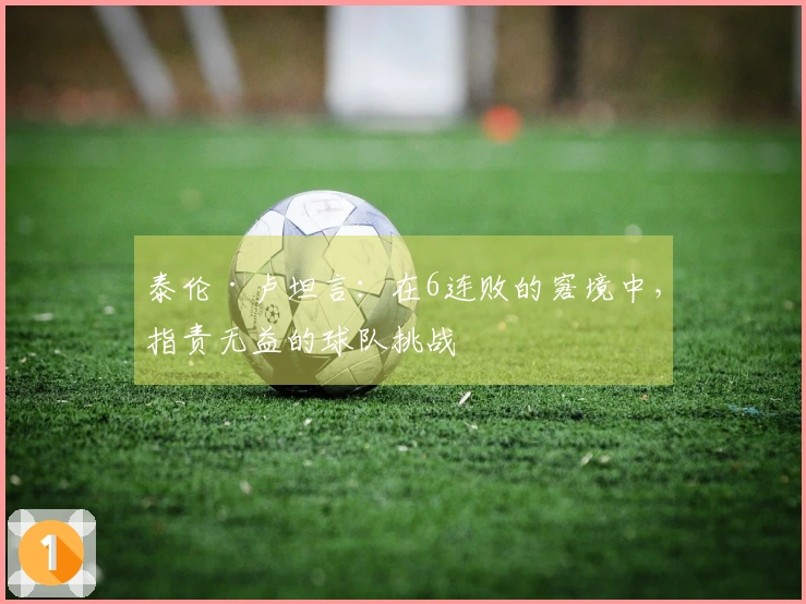 泰伦·卢坦言：在6连败的窘境中，指责无益的球队挑战