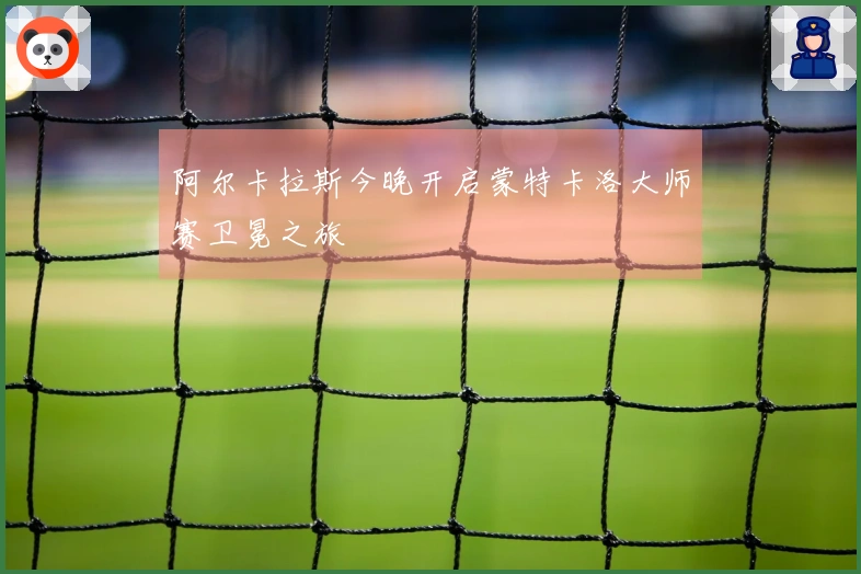 阿尔卡拉斯今晚开启蒙特卡洛大师赛卫冕之旅