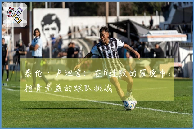 泰伦·卢坦言：在6连败的窘境中，指责无益的球队挑战