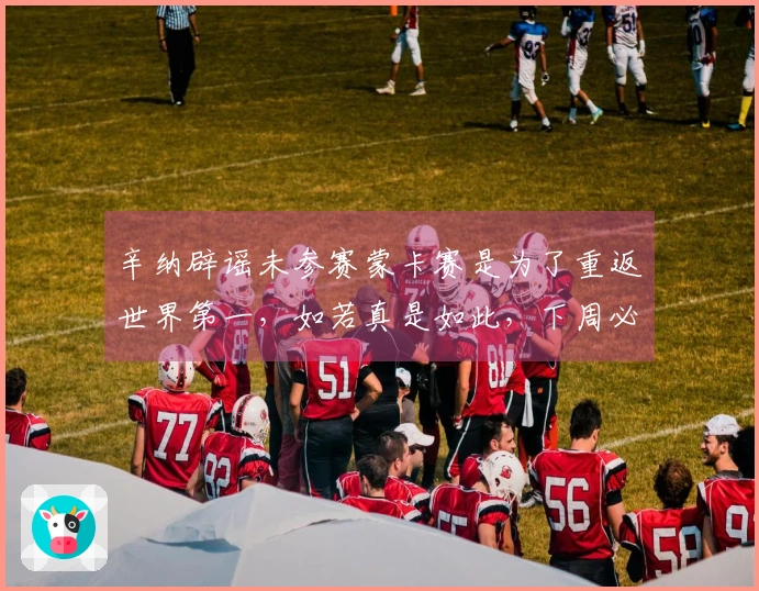 辛纳辟谣未参赛蒙卡赛是为了重返世界第一，如若真是如此，下周必将参赛